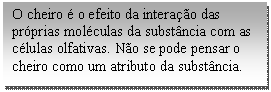 Caixa de texto: O cheiro é o efeito da interação das próprias moléculas da substância com as células olfativas. Não se pode pensar o cheiro como um atributo da substância.